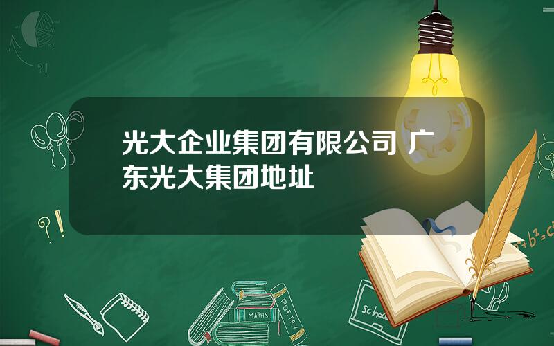 光大企业集团有限公司 广东光大集团地址